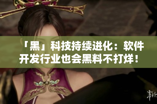 「黑」科技持續(xù)進化：軟件開發(fā)行業(yè)也會黑料不打烊！