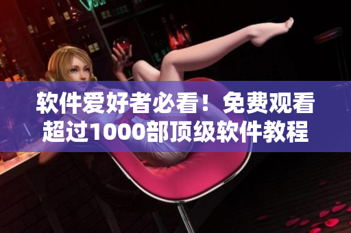 軟件愛好者必看！免費觀看超過1000部頂級軟件教程與演示視頻的平臺推薦！