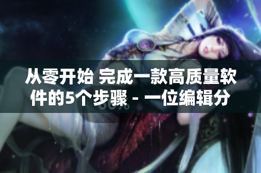 從零開始 完成一款高質量軟件的5個步驟 - 一位編輯分享經(jīng)驗