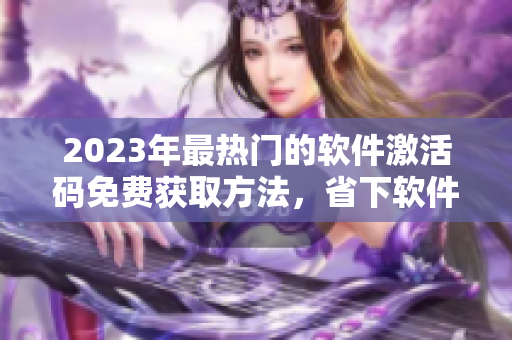 2023年最熱門的軟件激活碼免費獲取方法，省下軟件開銷提高生產(chǎn)力