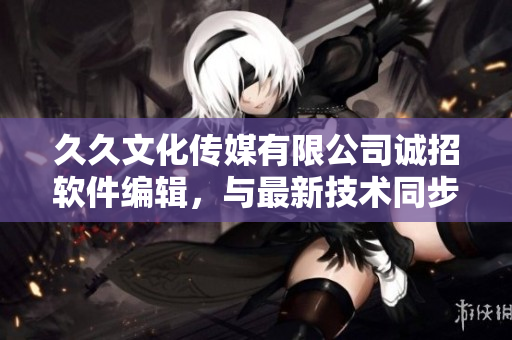 久久文化傳媒有限公司誠招軟件編輯，與最新技術(shù)同步，撰寫精彩軟件文章！