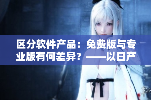 區(qū)分軟件產(chǎn)品：免費版與專業(yè)版有何差異？——以日產(chǎn)軟件為例