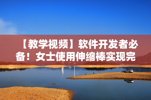 【教學(xué)視頻】軟件開發(fā)者必備！女士使用伸縮棒實(shí)現(xiàn)完美軟件調(diào)試技巧教程