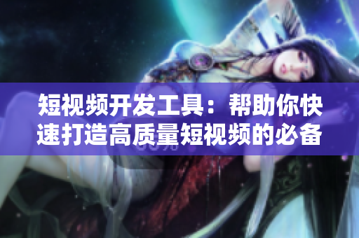 短視頻開發(fā)工具：幫助你快速打造高質(zhì)量短視頻的必備神器！
