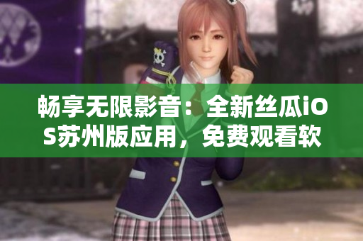 暢享無限影音：全新絲瓜iOS蘇州版應用，免費觀看軟件視頻教程