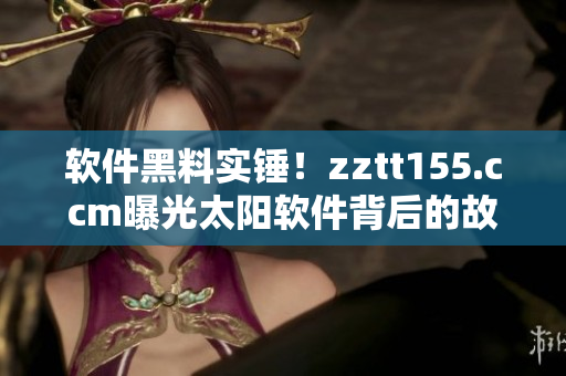 軟件黑料實(shí)錘！zztt155.ccm曝光太陽軟件背后的故事