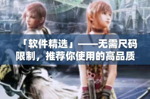 「軟件精選」——無需尺碼限制，推薦你使用的高品質(zhì)軟件！