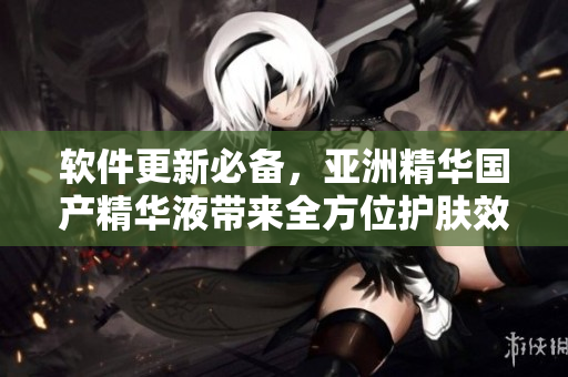 軟件更新必備，亞洲精華國產(chǎn)精華液帶來全方位護膚效果
