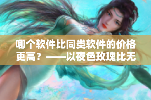 哪個(gè)軟件比同類軟件的價(jià)格更高？——以夜色玫瑰比無人區(qū)玫瑰為例