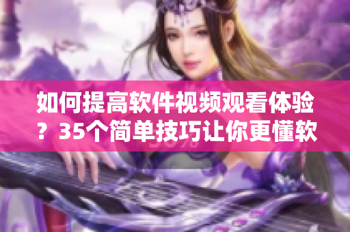 如何提高軟件視頻觀看體驗(yàn)？35個(gè)簡(jiǎn)單技巧讓你更懂軟件操作！