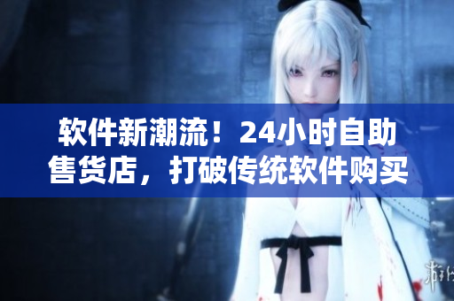 軟件新潮流！24小時(shí)自助售貨店，打破傳統(tǒng)軟件購(gòu)買(mǎi)方式!