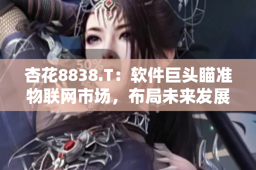 杏花8838.T：軟件巨頭瞄準(zhǔn)物聯(lián)網(wǎng)市場(chǎng)，布局未來發(fā)展