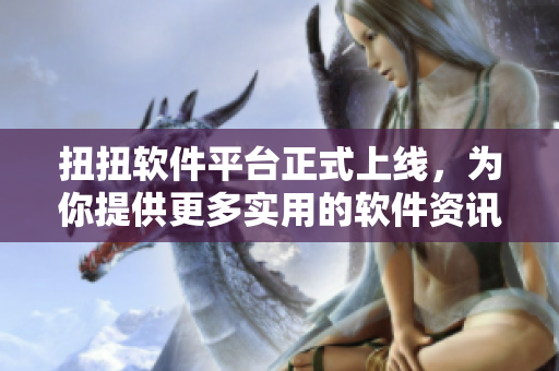 扭扭軟件平臺正式上線，為你提供更多實用的軟件資訊和教程！