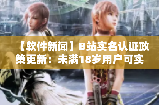 【軟件新聞】B站實(shí)名認(rèn)證政策更新：未滿18歲用戶可實(shí)名認(rèn)證，保障賬號(hào)安全