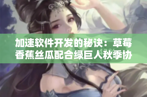 加速軟件開(kāi)發(fā)的秘訣：草莓香蕉絲瓜配合綠巨人秋季協(xié)同利用