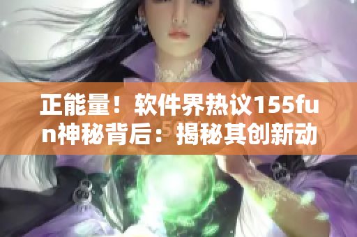 正能量！軟件界熱議155fun神秘背后：揭秘其創(chuàng)新動(dòng)態(tài)