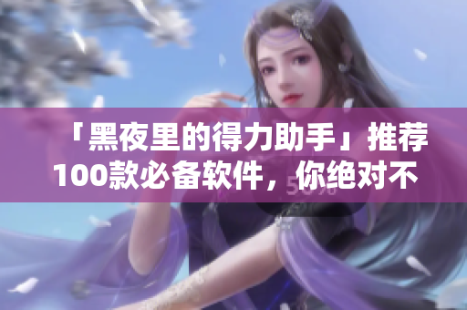 「黑夜里的得力助手」推薦100款必備軟件，你絕對(duì)不能錯(cuò)過(guò)！