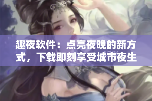 趣夜軟件：點(diǎn)亮夜晚的新方式，下載即刻享受城市夜生活！