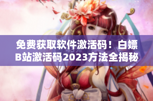 免費(fèi)獲取軟件激活碼！白嫖B站激活碼2023方法全揭秘