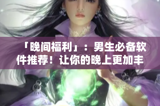 「晚間福利」：男生必備軟件推薦！讓你的晚上更加豐富多彩！