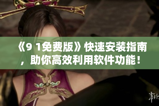 《9 1免費版》快速安裝指南，助你高效利用軟件功能！