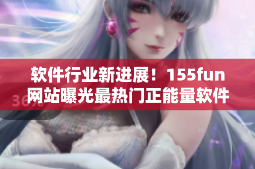 軟件行業(yè)新進展！155fun網(wǎng)站曝光最熱門正能量軟件通知