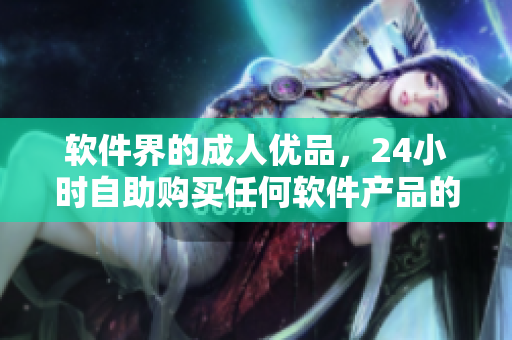 軟件界的成人優(yōu)品，24小時自助購買任何軟件產(chǎn)品的終極平臺！