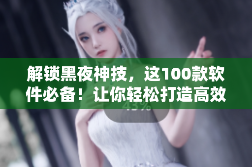 解鎖黑夜神技，這100款軟件必備！讓你輕松打造高效工作、娛樂生活