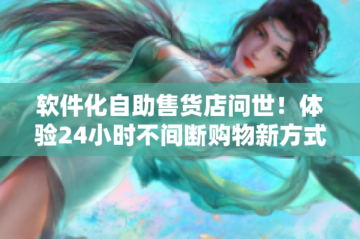 軟件化自助售貨店問世！體驗(yàn)24小時(shí)不間斷購物新方式
