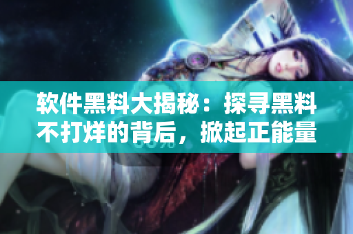 軟件黑料大揭秘：探尋黑料不打烊的背后，掀起正能量浪潮！