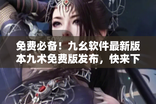 免費(fèi)必備！九幺軟件最新版本九術(shù)免費(fèi)版發(fā)布，快來(lái)下載體驗(yàn)！