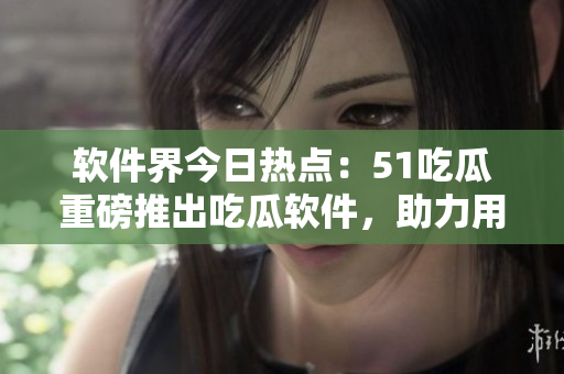 軟件界今日熱點(diǎn)：51吃瓜重磅推出吃瓜軟件，助力用戶輕松獲取互聯(lián)網(wǎng)資訊