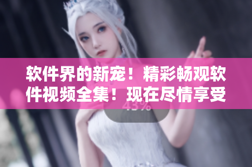 軟件界的新寵！精彩暢觀軟件視頻全集！現(xiàn)在盡情享受免費觀看！
