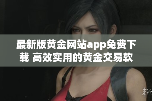 最新版黃金網(wǎng)站app免費(fèi)下載 高效實用的黃金交易軟件