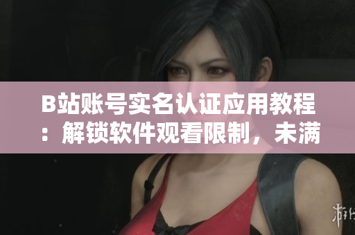 B站賬號實(shí)名認(rèn)證應(yīng)用教程：解鎖軟件觀看限制，未滿18歲怎么辦？