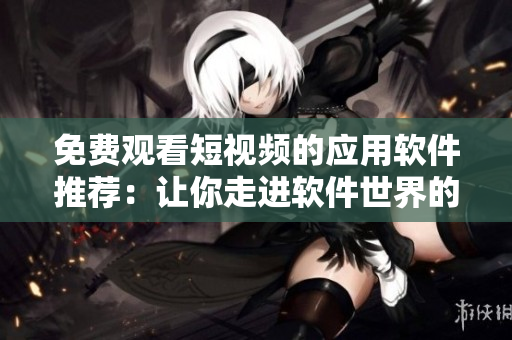 免費(fèi)觀看短視頻的應(yīng)用軟件推薦：讓你走進(jìn)軟件世界的視聽盛宴！