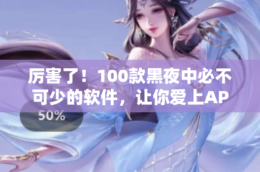 厲害了！100款黑夜中必不可少的軟件，讓你愛上APP！