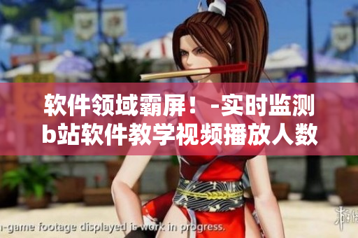 軟件領(lǐng)域霸屏！-實時監(jiān)測b站軟件教學(xué)視頻播放人數(shù)達(dá)新高