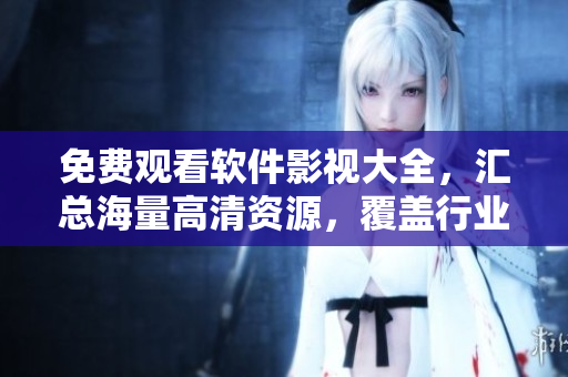 免費(fèi)觀看軟件影視大全，匯總海量高清資源，覆蓋行業(yè)全面，極致用戶體驗(yàn)！