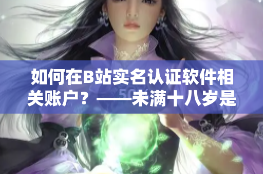 如何在B站實名認(rèn)證軟件相關(guān)賬戶？——未滿十八歲是否有可能進行認(rèn)證？
