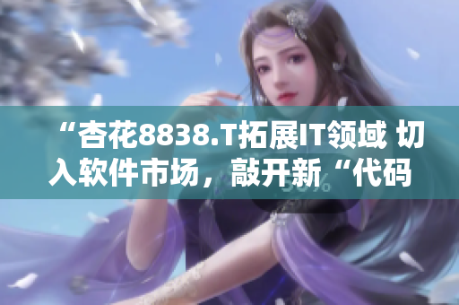 “杏花8838.T拓展IT領(lǐng)域 切入軟件市場，敲開新“代碼”時代”