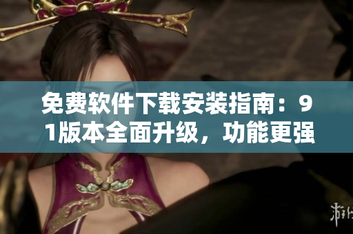 免費軟件下載安裝指南：9 1版本全面升級，功能更強(qiáng)大！