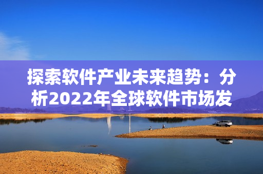 探索軟件產(chǎn)業(yè)未來趨勢(shì)：分析2022年全球軟件市場發(fā)展動(dòng)態(tài)