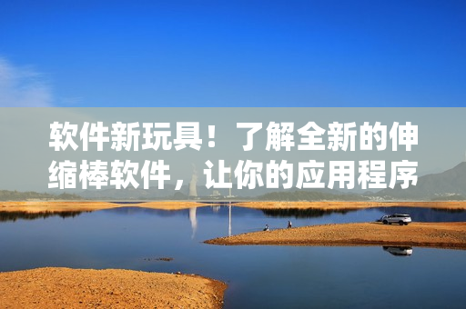軟件新玩具！了解全新的伸縮棒軟件，讓你的應(yīng)用程序增加靈活性和可擴(kuò)展性