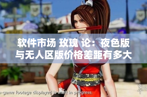 軟件市場(chǎng) 玫瑰 論：夜色版與無人區(qū)版價(jià)格差距有多大？