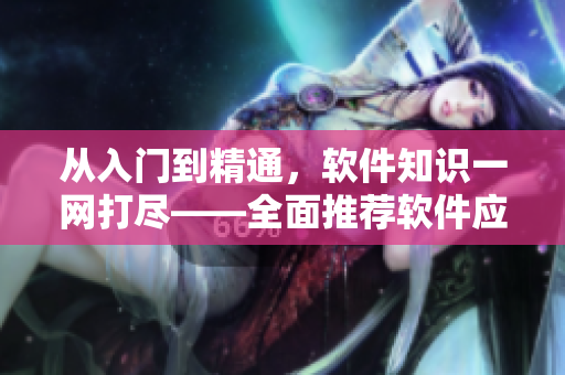 從入門到精通，軟件知識一網(wǎng)打盡——全面推薦軟件應(yīng)用匯總