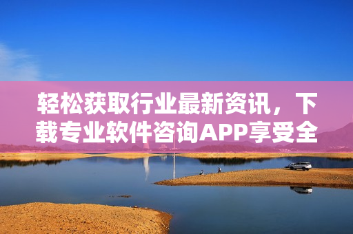 輕松獲取行業(yè)最新資訊，下載專(zhuān)業(yè)軟件咨詢(xún)APP享受全方位服務(wù)