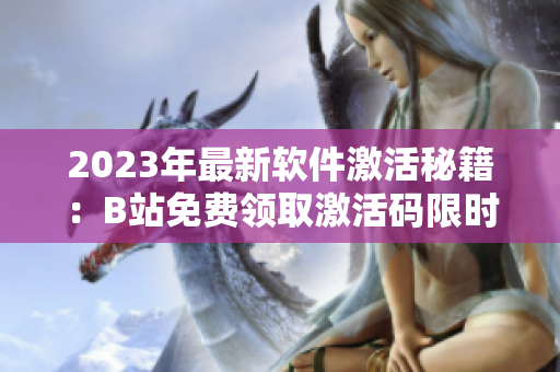 2023年最新軟件激活秘籍：B站免費領取激活碼限時開放！