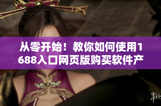從零開始！教你如何使用1688入口網(wǎng)頁版購買軟件產(chǎn)品