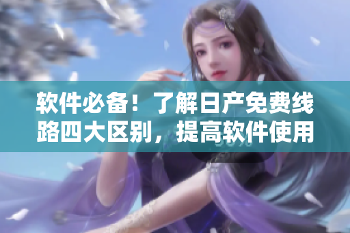 軟件必備！了解日產(chǎn)免費線路四大區(qū)別，提高軟件使用效率